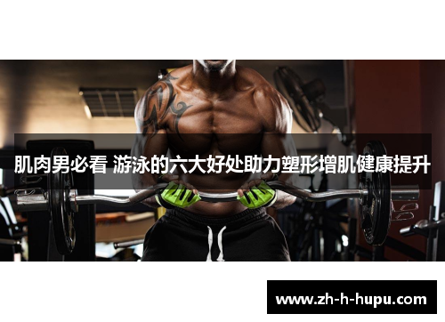 肌肉男必看 游泳的六大好处助力塑形增肌健康提升