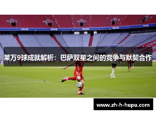 莱万9球成就解析：巴萨双星之间的竞争与默契合作