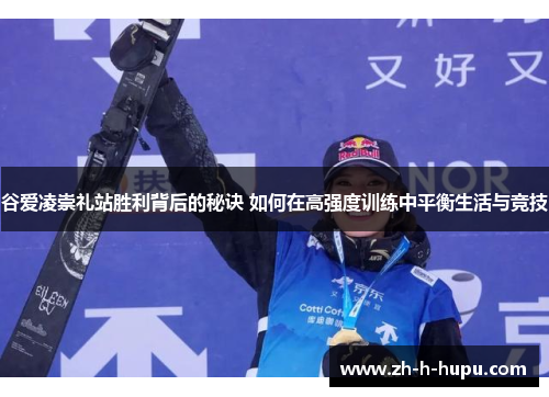 谷爱凌崇礼站胜利背后的秘诀 如何在高强度训练中平衡生活与竞技