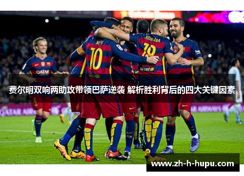 费尔明双响两助攻带领巴萨逆袭 解析胜利背后的四大关键因素