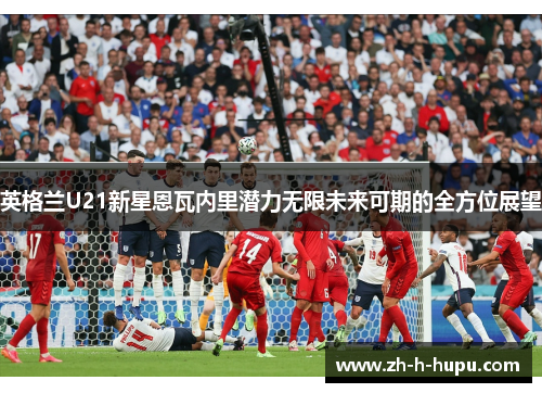 英格兰U21新星恩瓦内里潜力无限未来可期的全方位展望