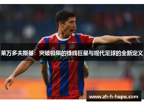 莱万多夫斯基：突破极限的锋线巨星与现代足球的全新定义