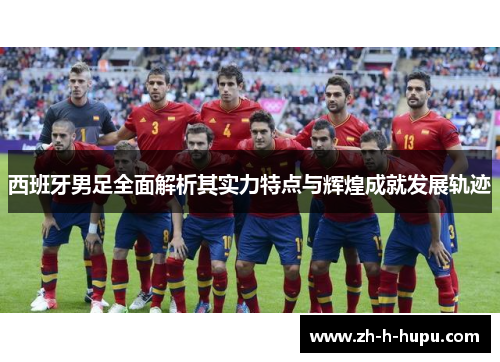 西班牙男足全面解析其实力特点与辉煌成就发展轨迹
