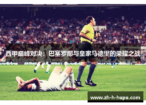 西甲巅峰对决：巴塞罗那与皇家马德里的荣耀之战