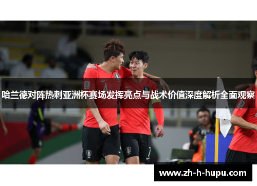 哈兰德对阵热刺亚洲杯赛场发挥亮点与战术价值深度解析全面观察