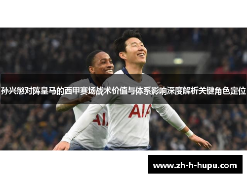 孙兴慜对阵皇马的西甲赛场战术价值与体系影响深度解析关键角色定位