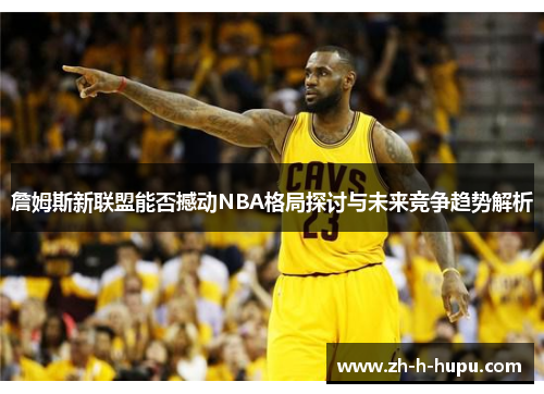 詹姆斯新联盟能否撼动NBA格局探讨与未来竞争趋势解析