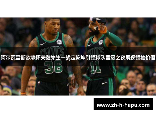 阿尔瓦雷斯欧联杯关键先生一战定乾坤引领球队晋级之夜展现领袖价值