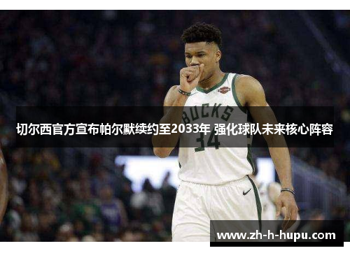 切尔西官方宣布帕尔默续约至2033年 强化球队未来核心阵容