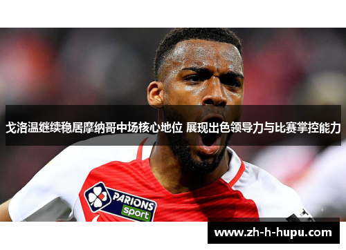 戈洛温继续稳居摩纳哥中场核心地位 展现出色领导力与比赛掌控能力