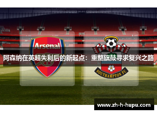 阿森纳在英超失利后的新起点：重整旗鼓寻求复兴之路