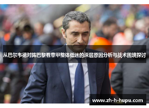 从巴尔韦德对阵巴黎看意甲整体低迷的深层原因分析与战术困境探讨