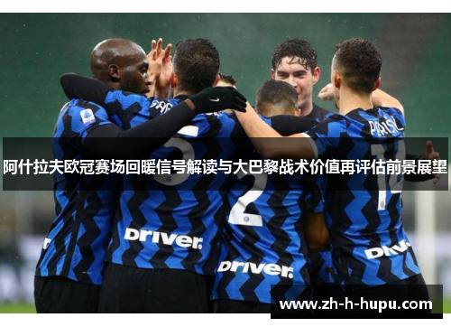 阿什拉夫欧冠赛场回暖信号解读与大巴黎战术价值再评估前景展望