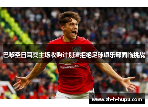 巴黎圣日耳曼主场收购计划遭拒绝足球俱乐部面临挑战